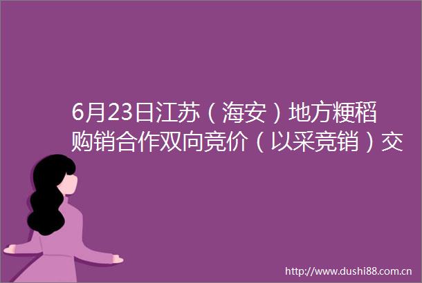 6月23日江苏（海安）地方粳稻购销合作双向竞价（以采竞销）交易公告苏三零海安粮食收储有限公司