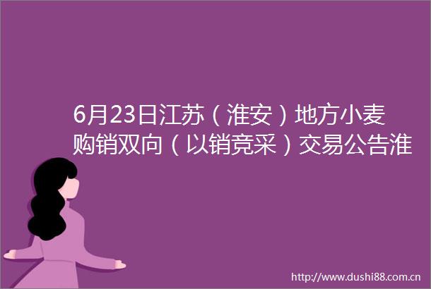 6月23日江苏（淮安）地方小麦购销双向（以销竞采）交易公告淮安市淮安区储备粮管理有限公司