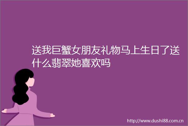 送我巨蟹女朋友礼物马上生日了送什么翡翠她喜欢吗