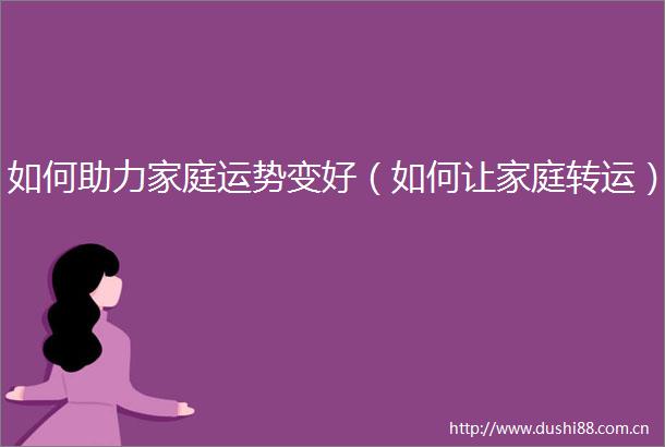 如何助力家庭运势变好（如何让家庭转运）