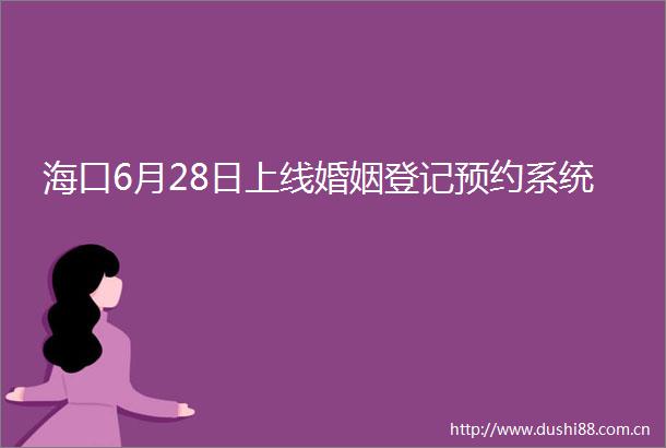 海口6月28日上线婚姻登记预约系统