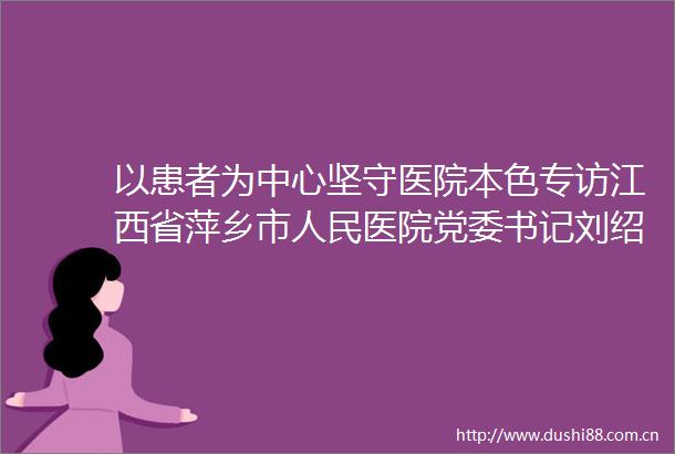 以患者为中心坚守医院本色专访江西省萍乡市医院党委书记刘绍华