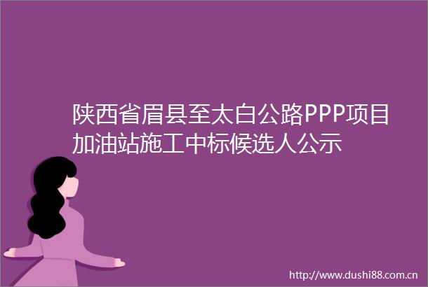 陕西省眉县至太白公路PPP项目加油站施工中标候选人公示