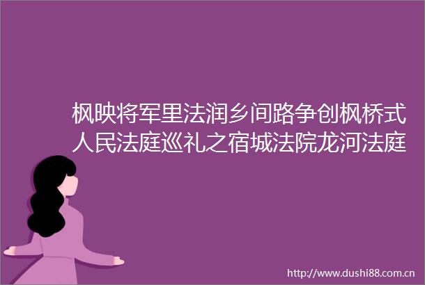 枫映将军里法润乡间路争创枫桥式巡礼之宿城龙河