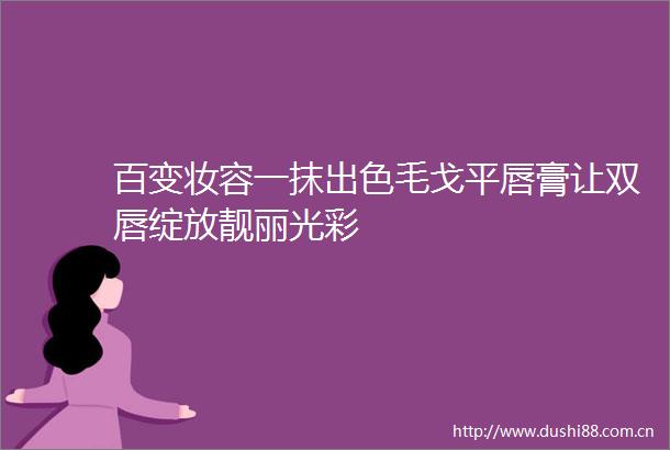 百变妆容一抹出色毛戈平唇膏让双唇绽放靓丽光彩