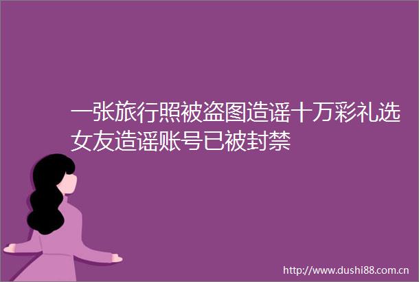 一张旅行照被盗图造谣十万彩礼选女友造谣账号已被封禁