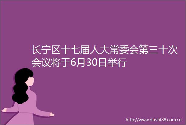 长宁区十七届人大常委会第三十次会议将于6月30日举行