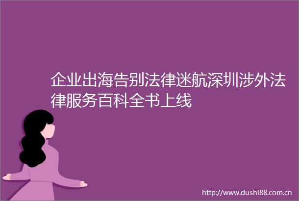 企业出海告别迷航深圳涉外服务百科全书上线