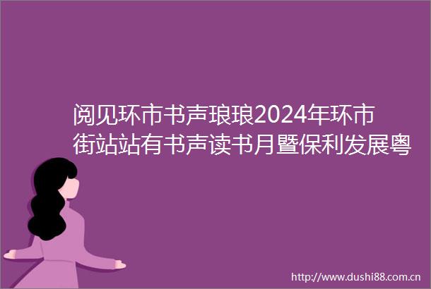 阅见环市书声琅琅2024年环市街站站有书声读书月暨保利发展粤中公司公益阅读系列活动启动仪式成功举办