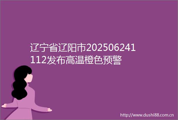 辽宁省辽阳市202506241112发布高温橙色预警
