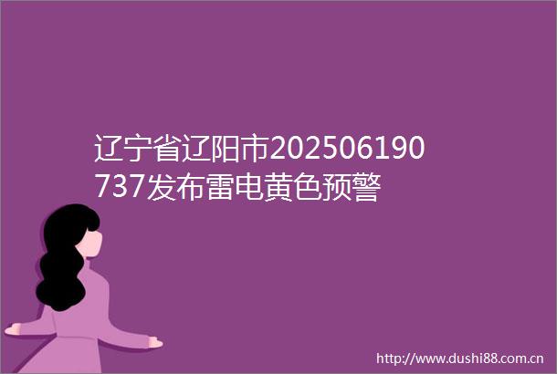 辽宁省辽阳市202506190737发布雷电黄色预警