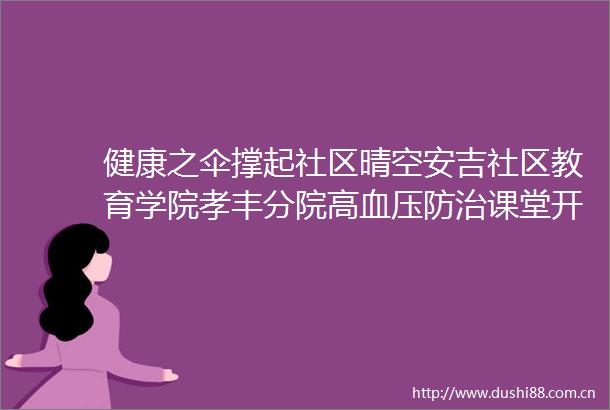 健康之伞撑起社区晴空安吉社区教育学院孝丰分院高血压防治课堂开进三眼井