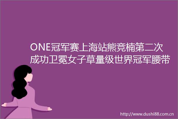 ONE冠军赛上海站熊竞楠第二次成功卫冕女子草量级世界冠军腰带