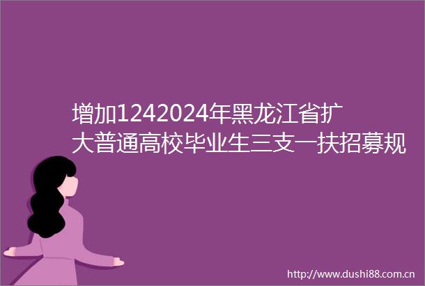 增加1242024年黑龙江省扩大普通高校毕业生三支一扶招募规模