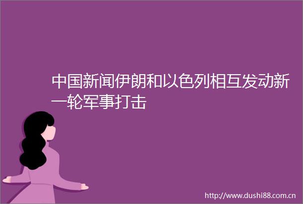 新闻伊朗和以色列相互发动新一轮军事打击