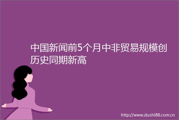 新闻前5个月中非贸易规模创历史同期新高