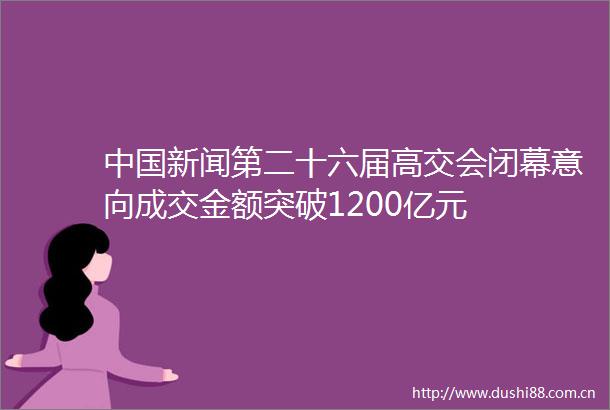 新闻第二十六届高交会闭幕意向成交金额突破1200亿元