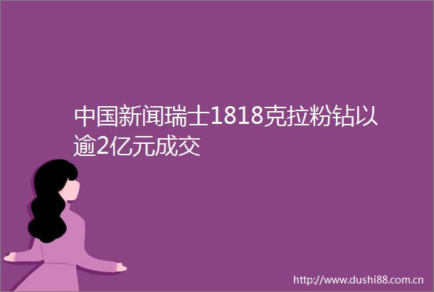 新闻瑞士1818克拉粉钻以逾2亿元成交