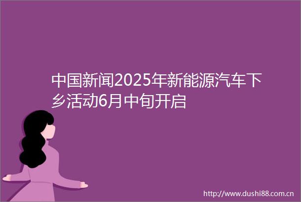 新闻2025年新能源汽车下乡活动6月中旬开启