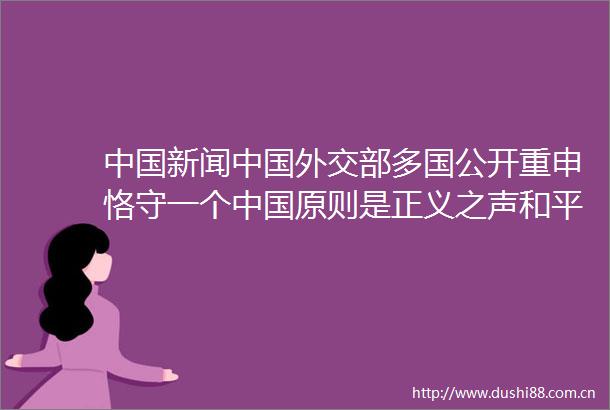 新闻外交部多国公开重申恪守一个原则是正义之声和平之声