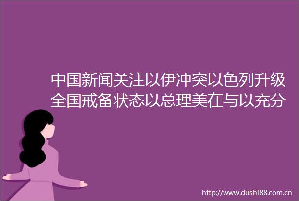 新闻关注以伊冲突以色列升级全国戒备状态以总理美在与以充分协调下实施行动