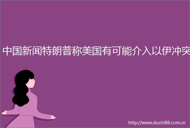 新闻特朗普称美国有可能介入以伊冲突