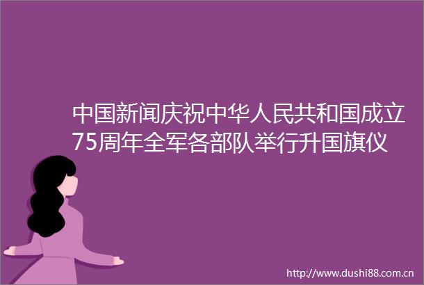 新闻庆祝中华共和国成立75周年全军各举行升仪式