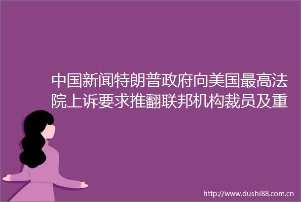 新闻特朗普向美国最高上诉要求推翻联邦机构裁员及重组临时禁令