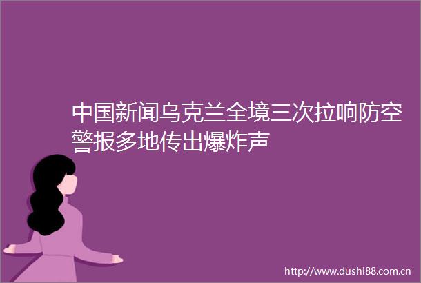 新闻乌克兰全境三次拉响防空警报多地传出声