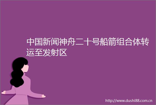 新闻神舟二十号船箭组合体转运至发射区