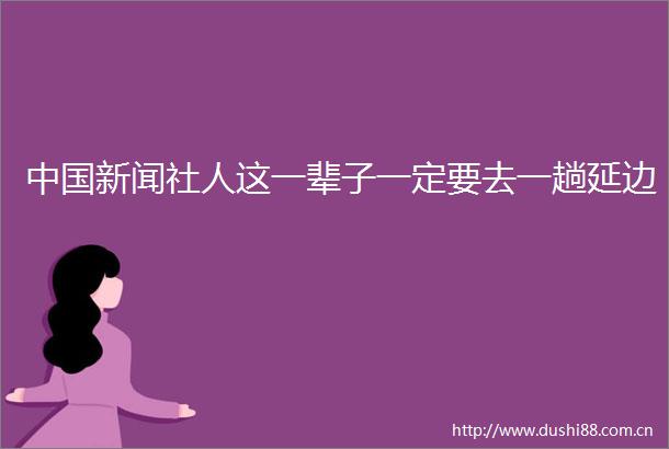 新闻社人这一辈子一定要去一趟延边