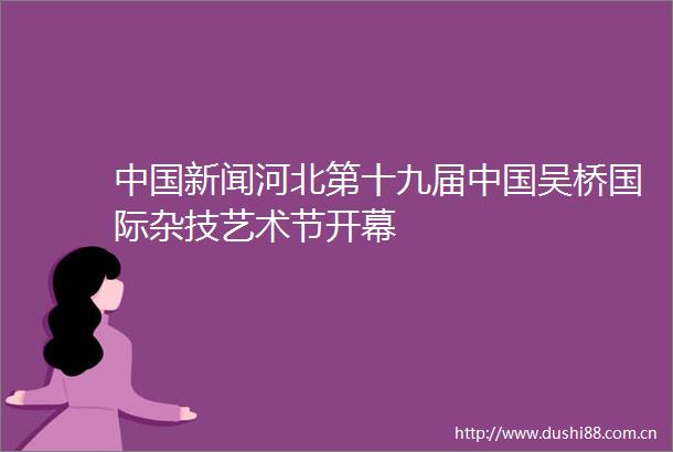 新闻河北第十九届吴桥国际杂技艺术节开幕