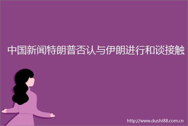 新闻特朗普否认与伊朗进行和谈接触