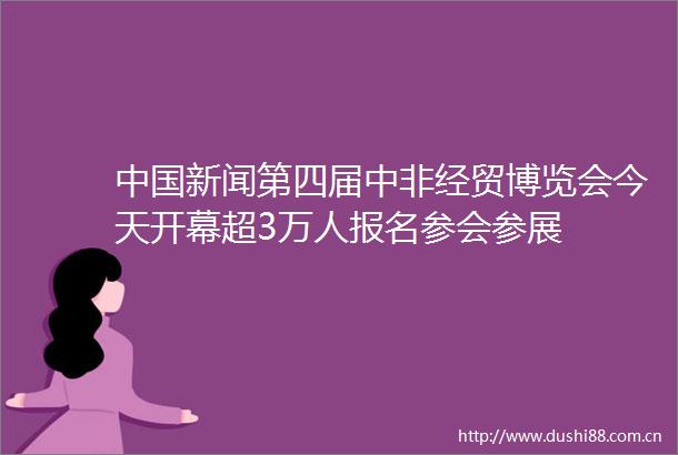 新闻第四届中非经贸博览会今天开幕超3万人报名参会参展