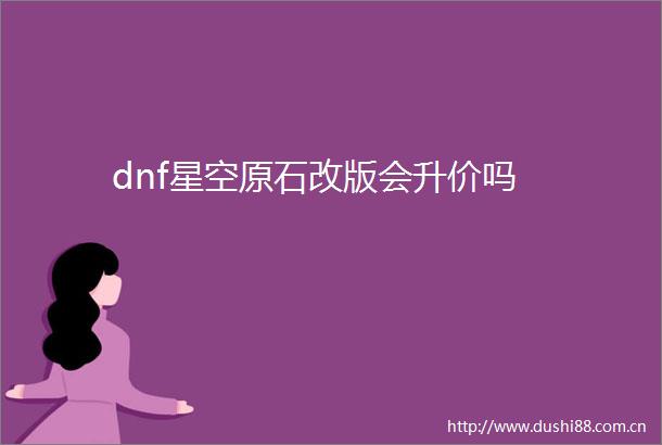 dnf星空原石改版会升价吗
