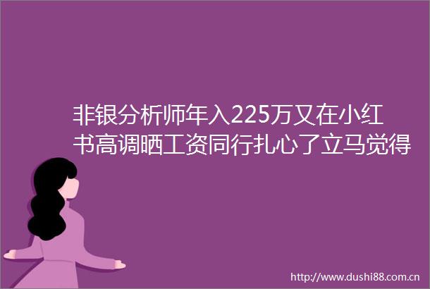 非银分析师年入225万又在小红书高调晒工资同行扎心了立马觉得手头活不香了本人紧急辟谣
