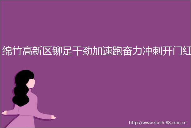 绵竹高新区铆足干劲加速跑奋力冲刺开门红