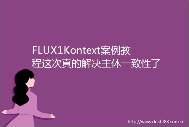 FLUX1Kontext案例教程这次真的解决主体一致性了