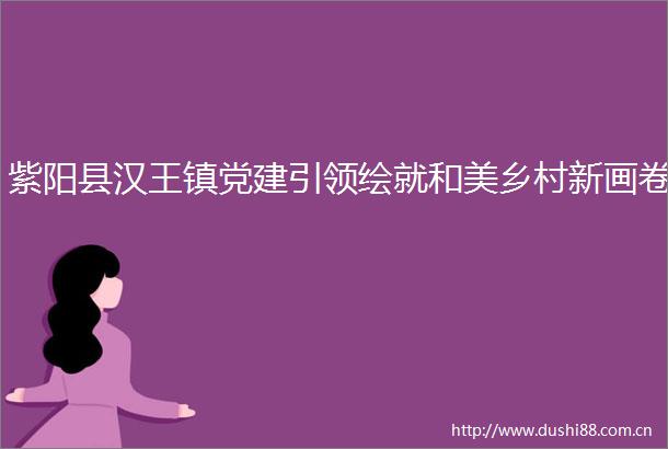 紫阳县汉王镇党建引领绘就和美乡村新画卷