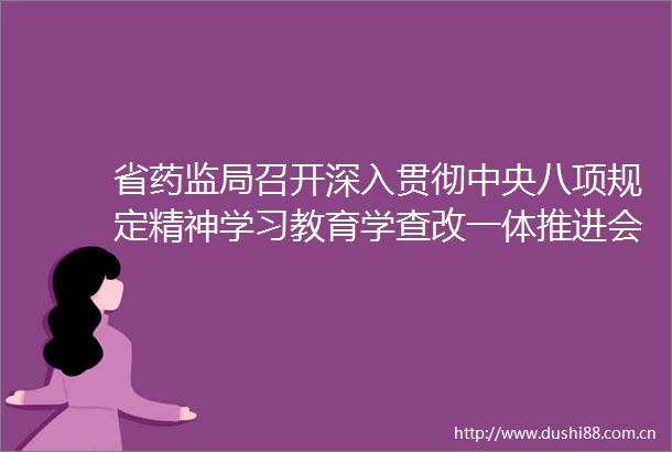 省药监局召开深入贯彻中央八项规定精神学习教育学查改一体推进会