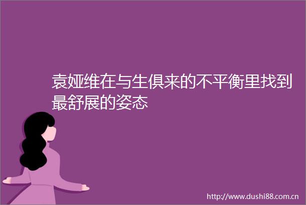 袁娅维在与生俱来的不平衡里找到最舒展的姿态