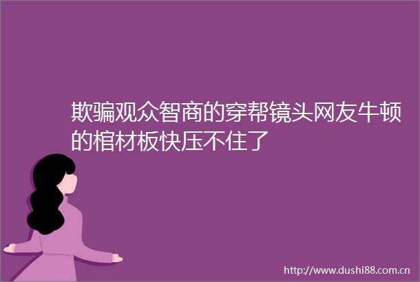 欺观众智商的穿帮镜头网友牛顿的棺材板快压不住了