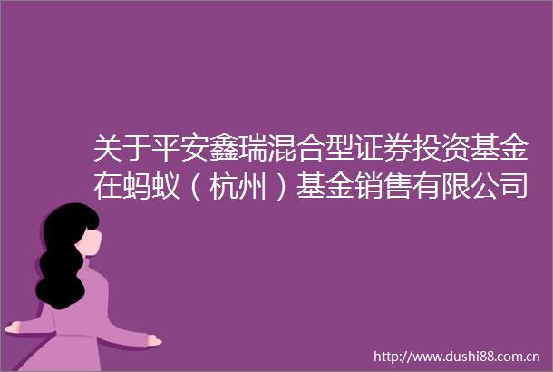 关于平安鑫瑞混合型证券投资基金在蚂蚁（杭州）基金销售有限公司渠道暂停大额申购定期定额投资及转换转入业务的公告