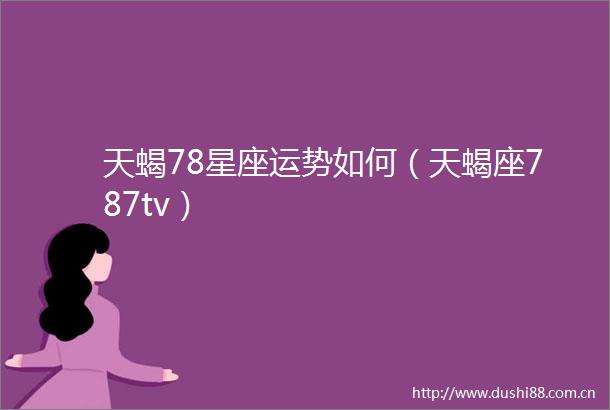 天蝎78星座运势如何（天蝎座787tv）