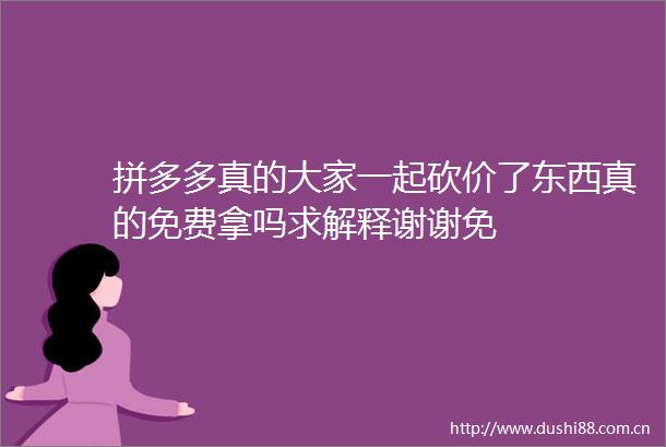 拼多多真的大家一起砍价了东西真的免费拿吗求解释谢谢免