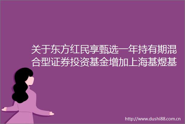 关于东方红民享甄选一年持有期混合型证券投资基金增加上海基煜基金销售有限公司为代理销售机构的公告