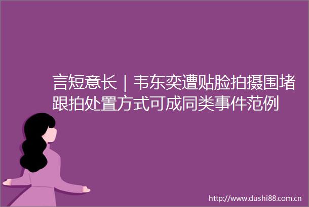 言短意长｜韦东奕遭贴脸拍摄围堵跟拍处置方式可成同类范例