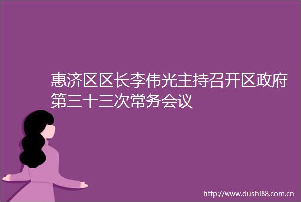 惠济区区长李伟光主持召开区第三十三次常务会议