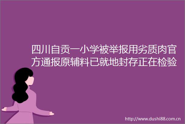 四川自贡一小学被用劣质肉官方通报原辅料已就地封存正在检验检测