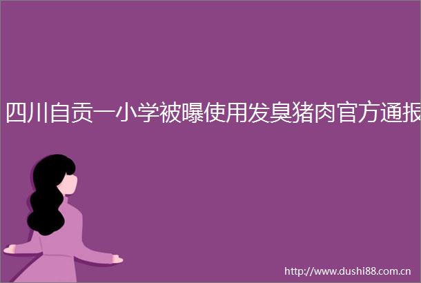 四川自贡一小学被曝使用发臭猪肉官方通报